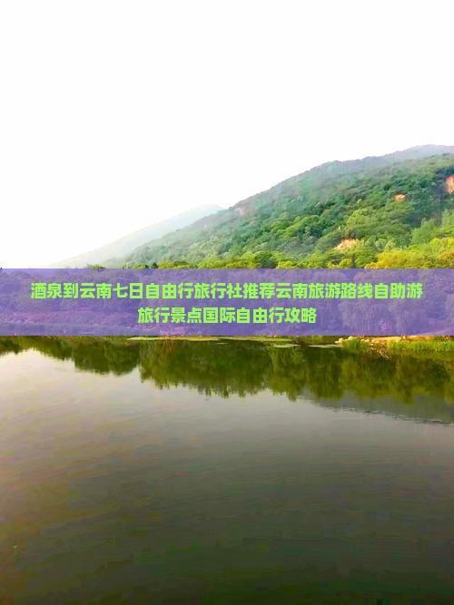 酒泉到云南七日自由行旅行社推荐云南旅游路线自助游旅行景点国际自由行攻略