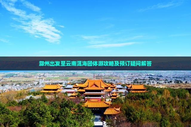 滁州出发至云南洱海团体游攻略及预订疑问解答