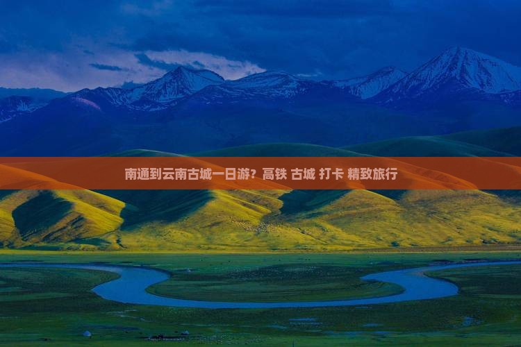 南通到云南古城一日游？高铁+古城+打卡+精致旅行