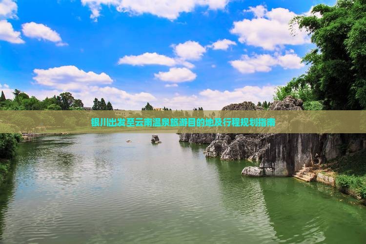 银川出发至云南温泉旅游目的地及行程规划指南