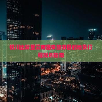 银川出发至云南温泉旅游目的地及行程规划指南