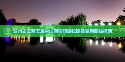 贺州去云南玉龙雪山团体旅游攻略及费用路线指南