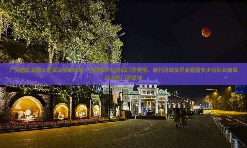 广元出发云南大理洱海旅游攻略：国际旅行社详解门票费用、旅行路线及景点看看多少元到云南洱海大理门票详情