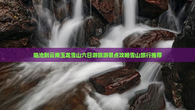 临沧到云南玉龙雪山六日游旅游景点攻略雪山旅行推荐