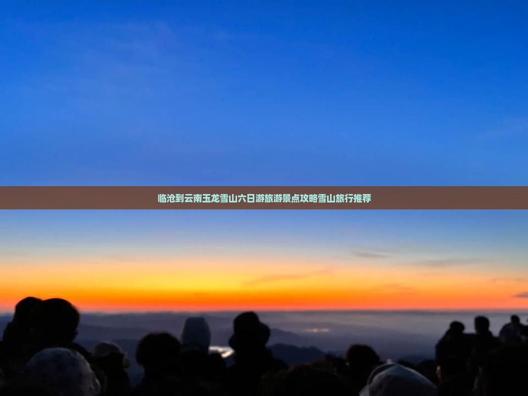 临沧到云南玉龙雪山六日游旅游景点攻略雪山旅行推荐