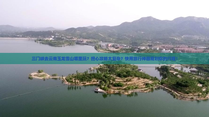 三门峡去云南玉龙雪山哪里玩？担心攻略太复杂？快用旅行神器规划你的行程！