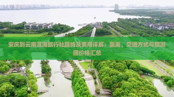 安庆到云南洱海旅行社路线及费用详解：距离、交通方式与旅游团价格汇总