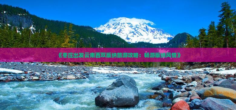 《枣庄出发云南西双版纳旅游攻略：畅游版纳风情》