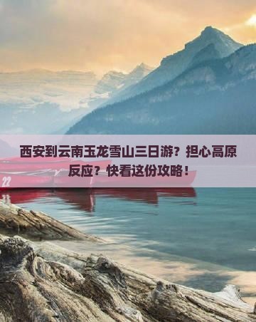 西安到云南玉龙雪山三日游？担心高原反应？快看这份攻略！
