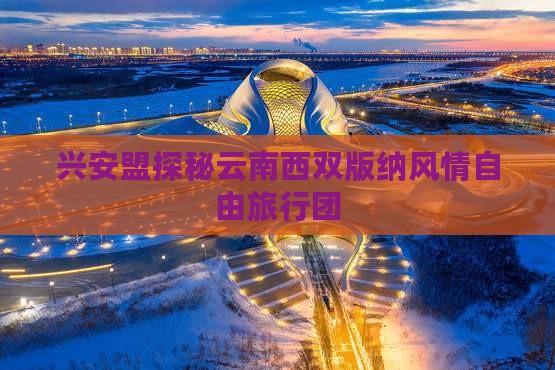兴安盟探秘云南西双版纳风情自由旅行团
