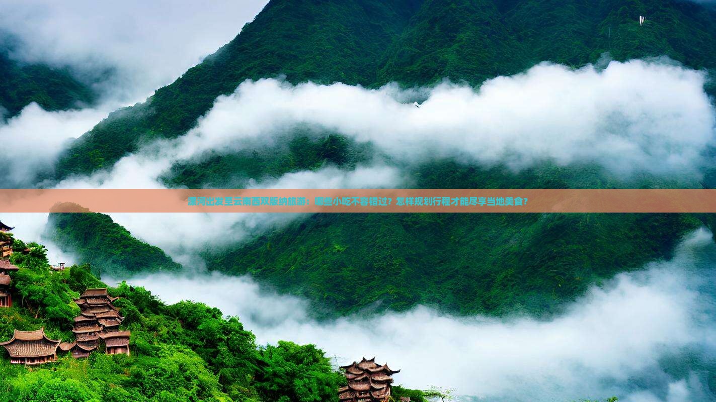 漯河出发至云南西双版纳旅游：哪些小吃不容错过？怎样规划行程才能尽享当地美食？