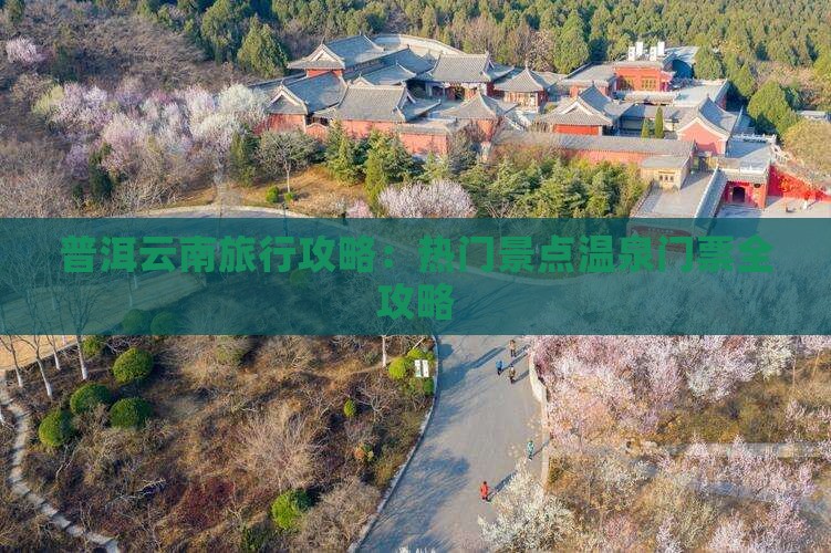 普洱云南旅行攻略：热门景点温泉门票全攻略