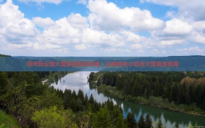 鄂州到云南大理旅游美食攻略：云南特色小吃与大理美食推荐