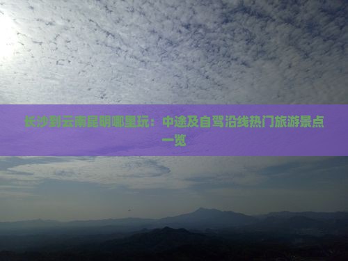 长沙到云南昆明哪里玩：中途及自驾沿线热门旅游景点一览