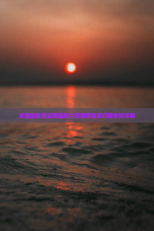 安康出发至云南温泉六日游攻略及行程安排详解