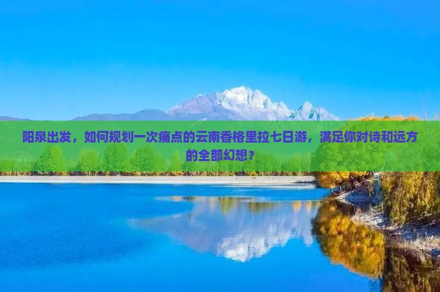 阳泉出发，如何规划一次痛点的云南香格里拉七日游，满足你对诗和远方的全部幻想？