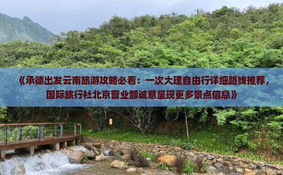 《承德出发云南旅游攻略必看：一次大理自由行详细路线推荐，国际旅行社北京营业部诚意呈现更多景点信息》