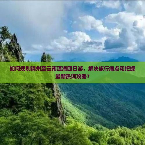 如何规划锦州至云南洱海四日游，解决旅行痛点和把握最新热词攻略？