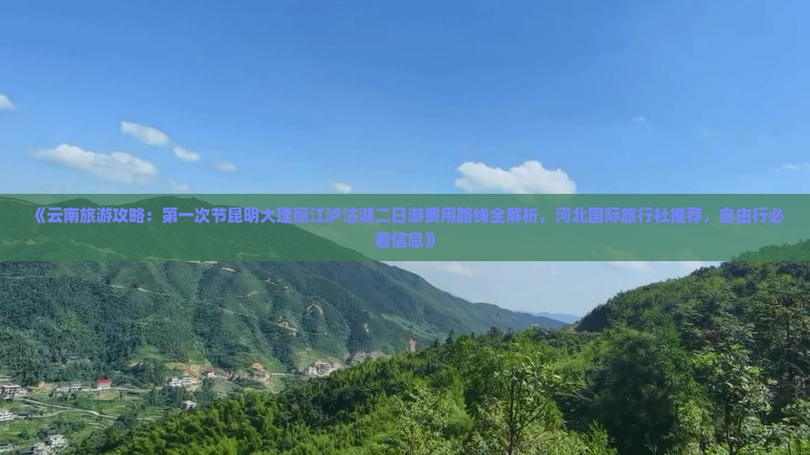 《云南旅游攻略：第一次节昆明大理丽江泸沽湖二日游费用路线全解析，河北国际旅行社推荐，自由行必看信息》