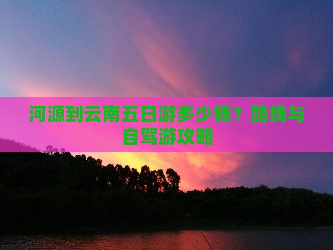 河源到云南五日游多少钱？路线与自驾游攻略