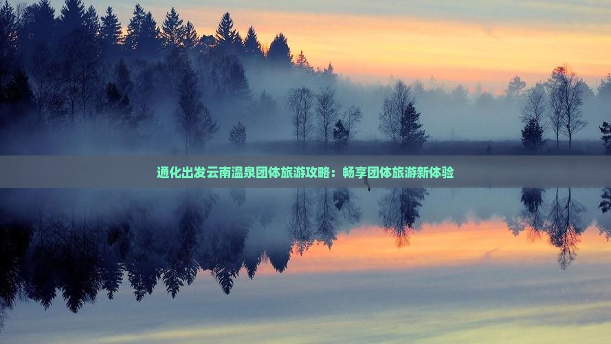 通化出发云南温泉团体旅游攻略：畅享团体旅游新体验