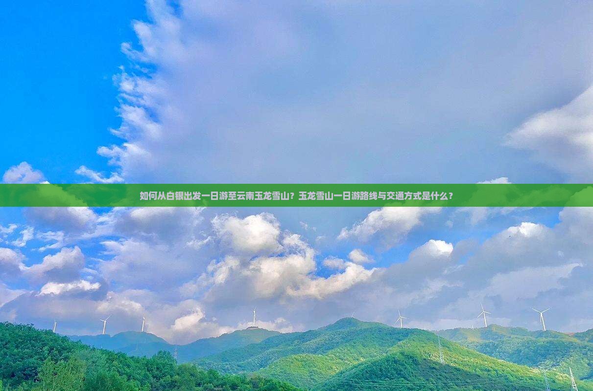 如何从白银出发一日游至云南玉龙雪山？玉龙雪山一日游路线与交通方式是什么？