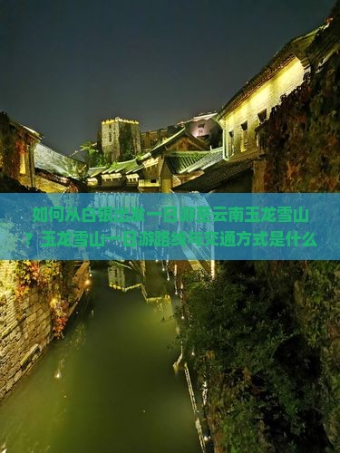 如何从白银出发一日游至云南玉龙雪山？玉龙雪山一日游路线与交通方式是什么？