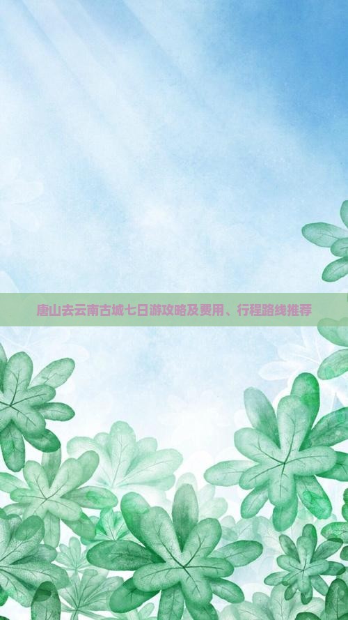 唐山去云南古城七日游攻略及费用、行程路线推荐