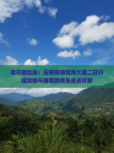 库尔勒出发：云南旅游洱海大理二日行程攻略与推荐路线及景点详解