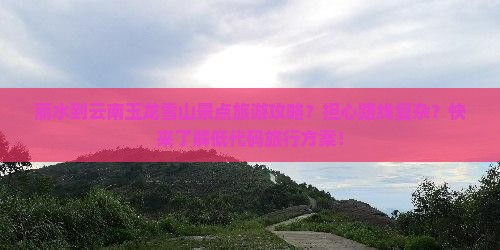 丽水到云南玉龙雪山景点旅游攻略？担心路线复杂？快来了解低代码旅行方案！