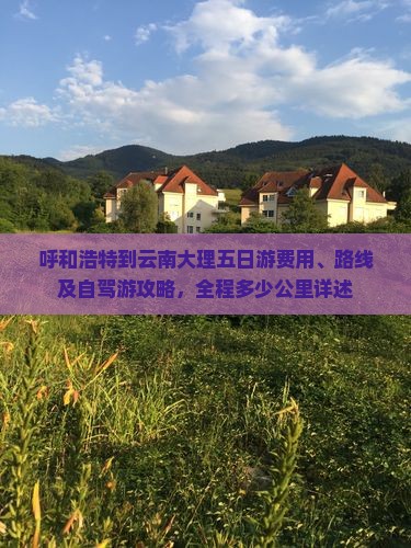 呼和浩特到云南大理五日游费用、路线及自驾游攻略，全程多少公里详述
