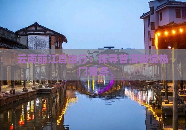 云南丽江自由行：探寻普洱秘境热门景点