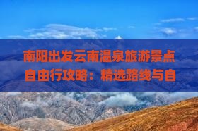南阳出发云南温泉旅游景点自由行攻略：精选路线与自由探索云南旅游景点全指南