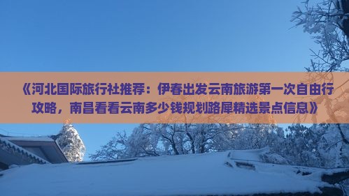 《河北国际旅行社推荐：伊春出发云南旅游第一次自由行攻略，南昌看看云南多少钱规划路犀精选景点信息》