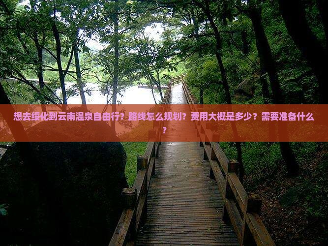 想去绥化到云南温泉自由行？路线怎么规划？费用大概是多少？需要准备什么？