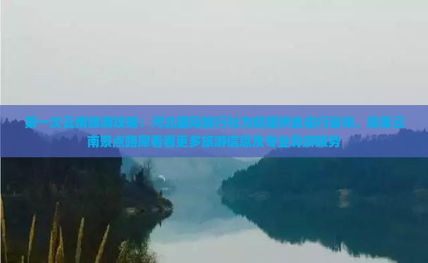 第一次云南旅游攻略：河北国际旅行社为您提供自由行咨询，探索云南景点路犀看看更多旅游信息及专业导游服务