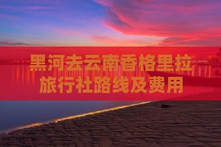 黑河去云南香格里拉旅行社路线及费用