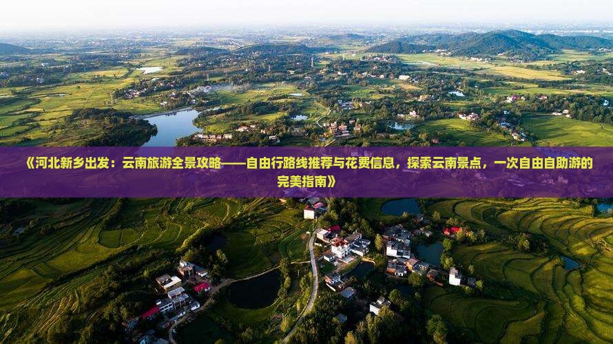 《河北新乡出发：云南旅游全景攻略——自由行路线推荐与花费信息，探索云南景点，一次自由自助游的完美指南》
