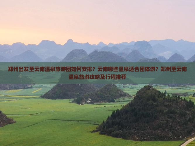 郑州出发至云南温泉旅游团如何安排？云南哪些温泉适合团体游？郑州至云南温泉旅游攻略及行程推荐