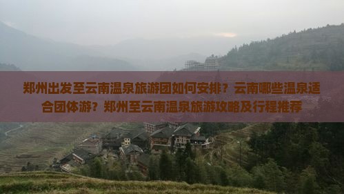 郑州出发至云南温泉旅游团如何安排？云南哪些温泉适合团体游？郑州至云南温泉旅游攻略及行程推荐