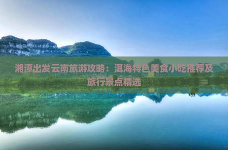湘潭出发云南旅游攻略：洱海特色美食小吃推荐及旅行景点精选