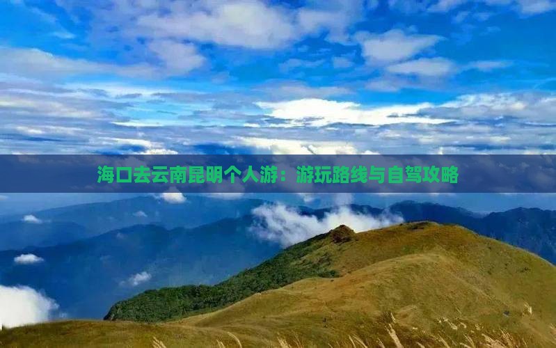 海口去云南昆明个人游：游玩路线与自驾攻略
