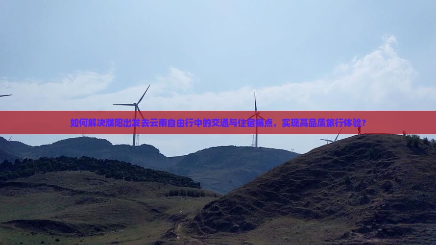 如何解决濮阳出发去云南自由行中的交通与住宿痛点，实现高品质旅行体验？