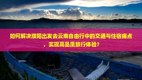 如何解决濮阳出发去云南自由行中的交通与住宿痛点，实现高品质旅行体验？