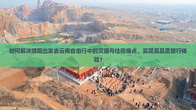 如何解决濮阳出发去云南自由行中的交通与住宿痛点，实现高品质旅行体验？