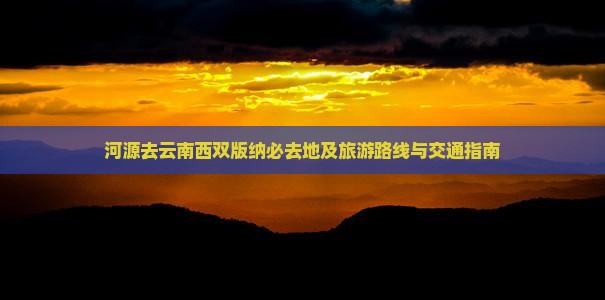 河源去云南西双版纳必去地及旅游路线与交通指南