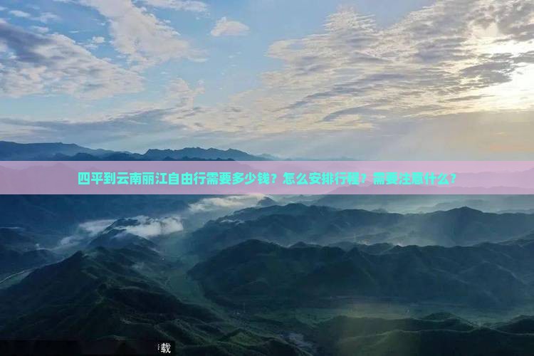 四平到云南丽江自由行需要多少钱？怎么安排行程？需要注意什么？