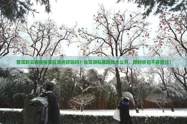 普洱到云南香格里拉景点好玩吗？自驾游私藏路线大公开，限时折扣不容错过！