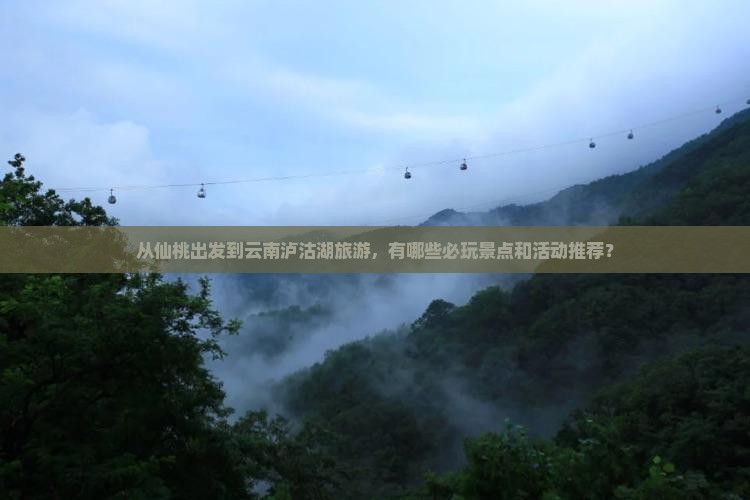 从仙桃出发到云南泸沽湖旅游，有哪些必玩景点和活动推荐？