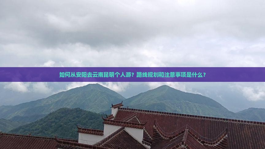 如何从安阳去云南昆明个人游？路线规划和注意事项是什么？